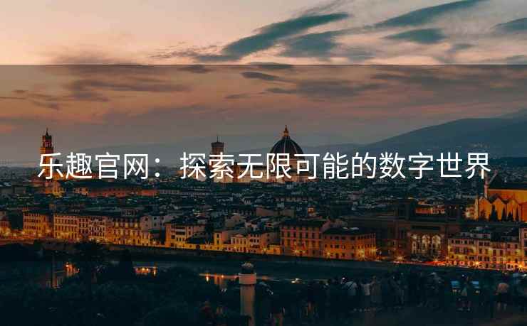 乐趣官网：探索无限可能的数字世界