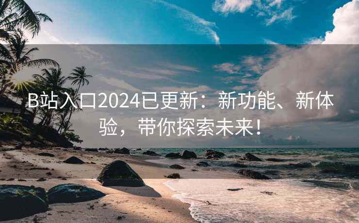 B站入口2024已更新：新功能、新体验，带你探索未来！