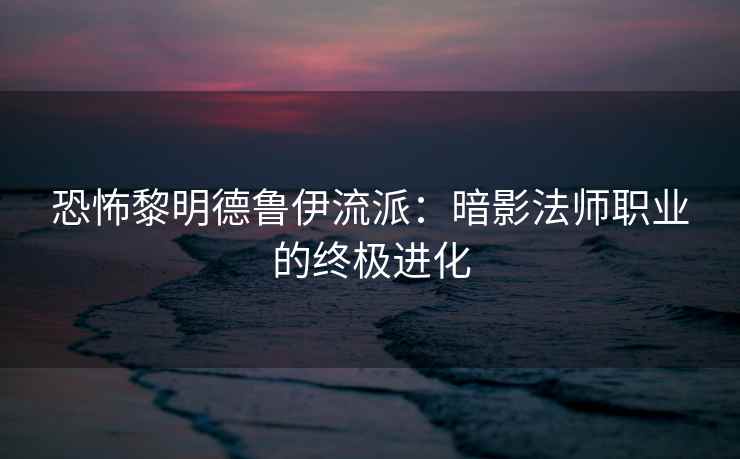 恐怖黎明德鲁伊流派：暗影法师职业的终极进化