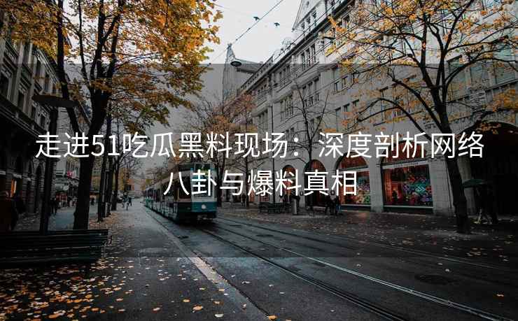 走进51吃瓜黑料现场：深度剖析网络八卦与爆料真相