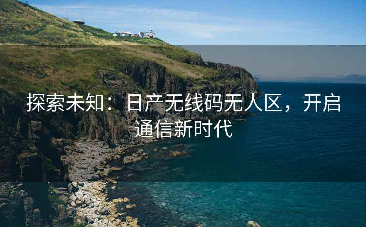 探索未知：日产无线码无人区，开启通信新时代