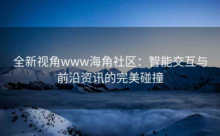 全新视角www海角社区：智能交互与前沿资讯的完美碰撞