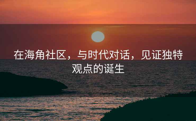 在海角社区，与时代对话，见证独特观点的诞生