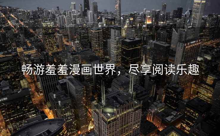 畅游羞羞漫画世界，尽享阅读乐趣