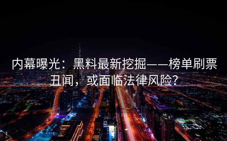 内幕曝光：黑料最新挖掘——榜单刷票丑闻，或面临法律风险？