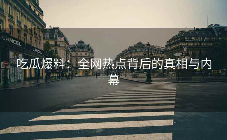 吃瓜爆料：全网热点背后的真相与内幕