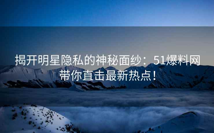 揭开明星隐私的神秘面纱：51爆料网带你直击最新热点！