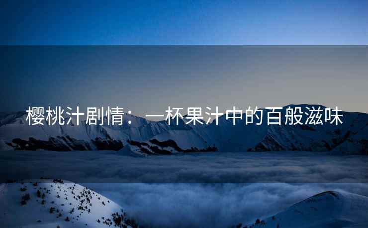 樱桃汁剧情：一杯果汁中的百般滋味