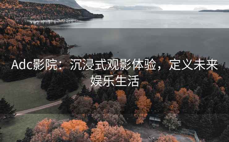 Adc影院：沉浸式观影体验，定义未来娱乐生活