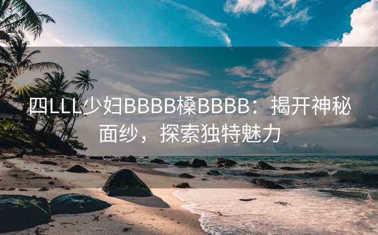 四LLL少妇BBBB槡BBBB：揭开神秘面纱，探索独特魅力