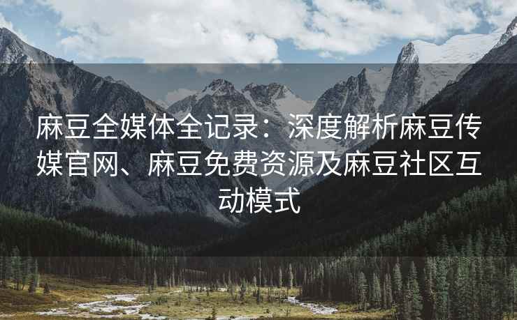 麻豆全媒体全记录：深度解析麻豆传媒官网、麻豆免费资源及麻豆社区互动模式
