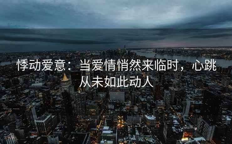 悸动爱意：当爱情悄然来临时，心跳从未如此动人