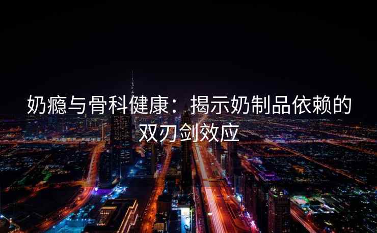 奶瘾与骨科健康：揭示奶制品依赖的双刃剑效应