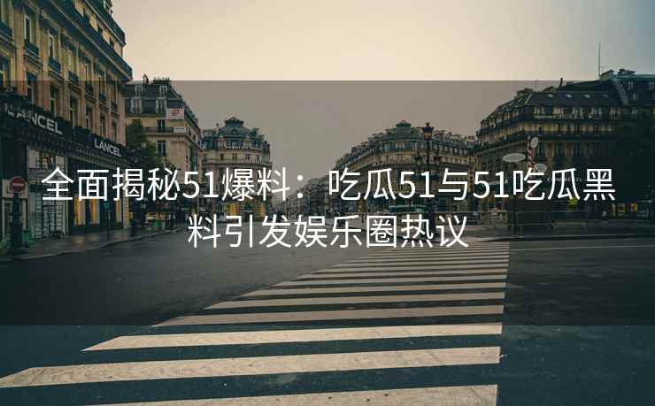 全面揭秘51爆料：吃瓜51与51吃瓜黑料引发娱乐圈热议