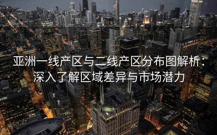 亚洲一线产区与二线产区分布图解析：深入了解区域差异与市场潜力