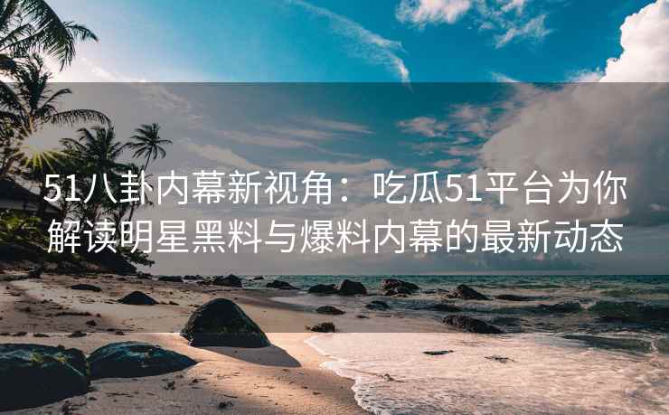 51八卦内幕新视角：吃瓜51平台为你解读明星黑料与爆料内幕的最新动态