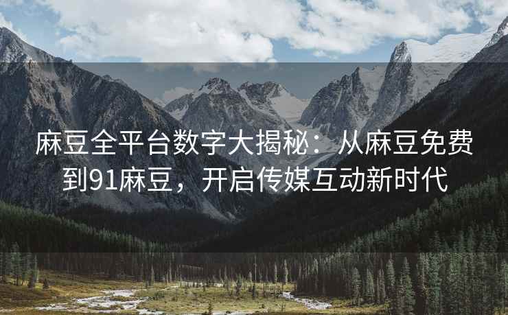 麻豆全平台数字大揭秘：从麻豆免费到91麻豆，开启传媒互动新时代