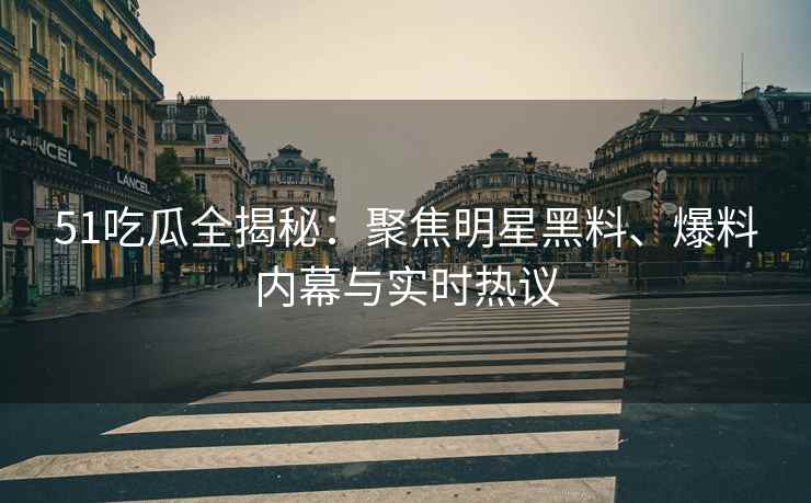 51吃瓜全揭秘：聚焦明星黑料、爆料内幕与实时热议