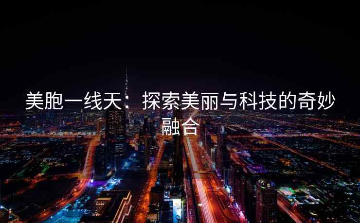 美胞一线天：探索美丽与科技的奇妙融合