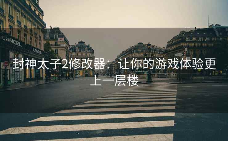 封神太子2修改器：让你的游戏体验更上一层楼