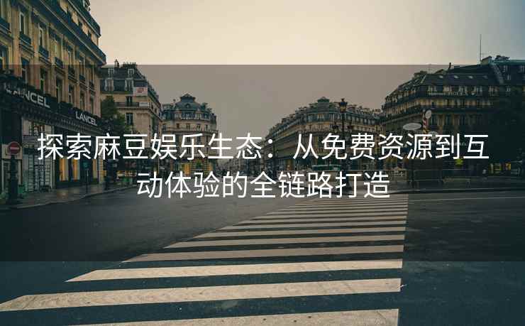 探索麻豆娱乐生态：从免费资源到互动体验的全链路打造