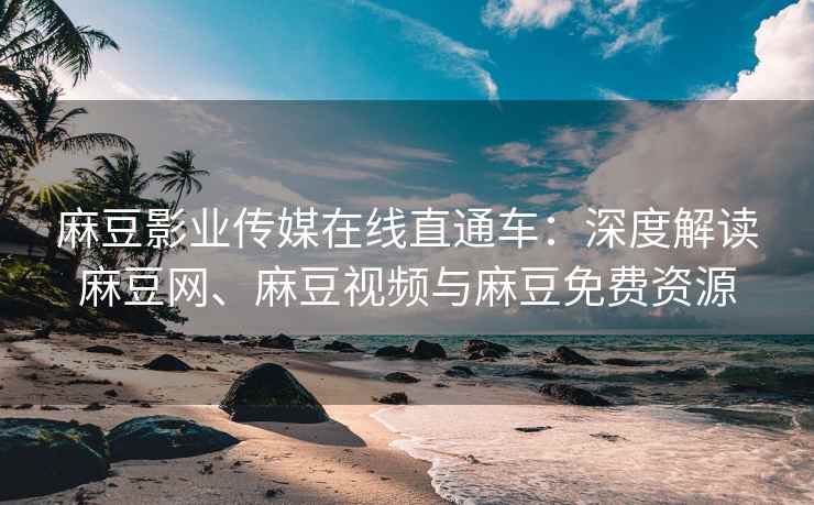 麻豆影业传媒在线直通车：深度解读麻豆网、麻豆视频与麻豆免费资源