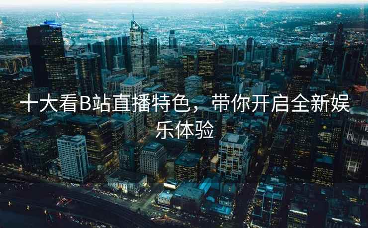 十大看B站直播特色，带你开启全新娱乐体验