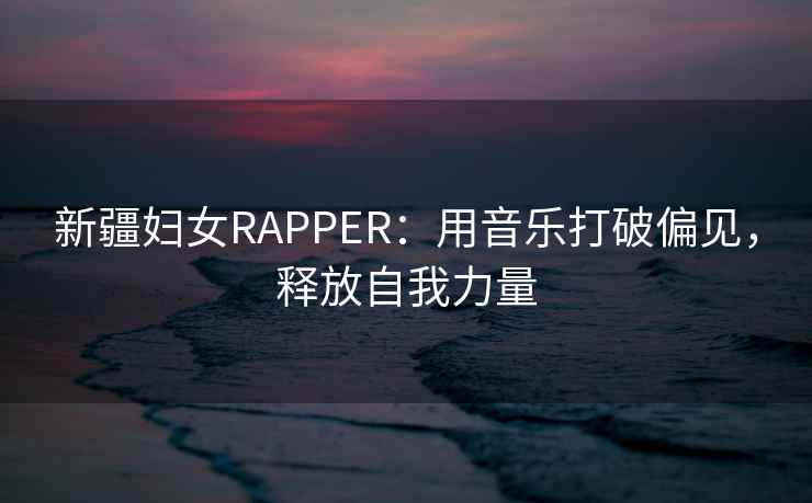 新疆妇女RAPPER：用音乐打破偏见，释放自我力量