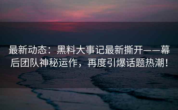 最新动态：黑料大事记最新撕开——幕后团队神秘运作，再度引爆话题热潮！