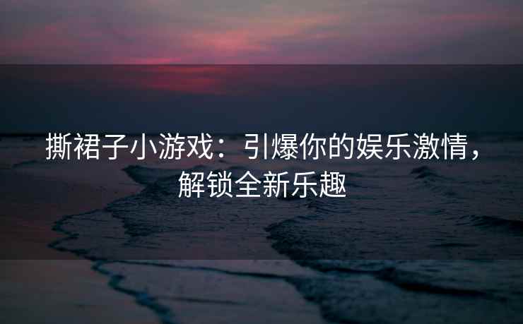 撕裙子小游戏：引爆你的娱乐激情，解锁全新乐趣