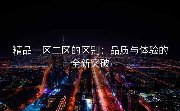精品一区二区的区别：品质与体验的全新突破