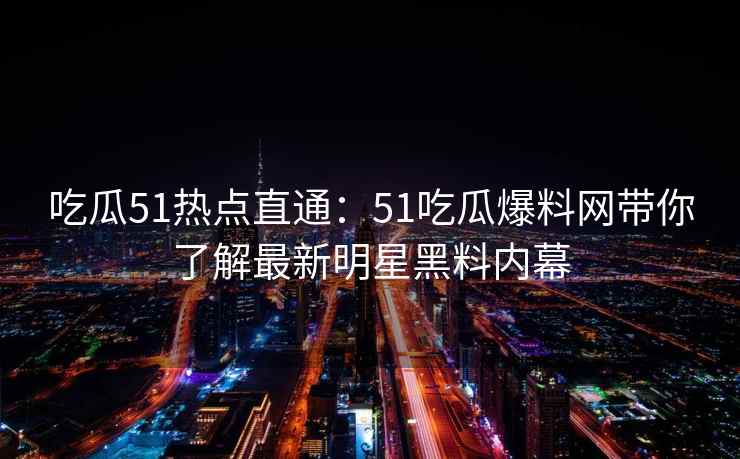 吃瓜51热点直通：51吃瓜爆料网带你了解最新明星黑料内幕