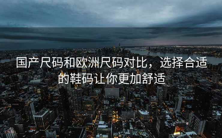 国产尺码和欧洲尺码对比，选择合适的鞋码让你更加舒适