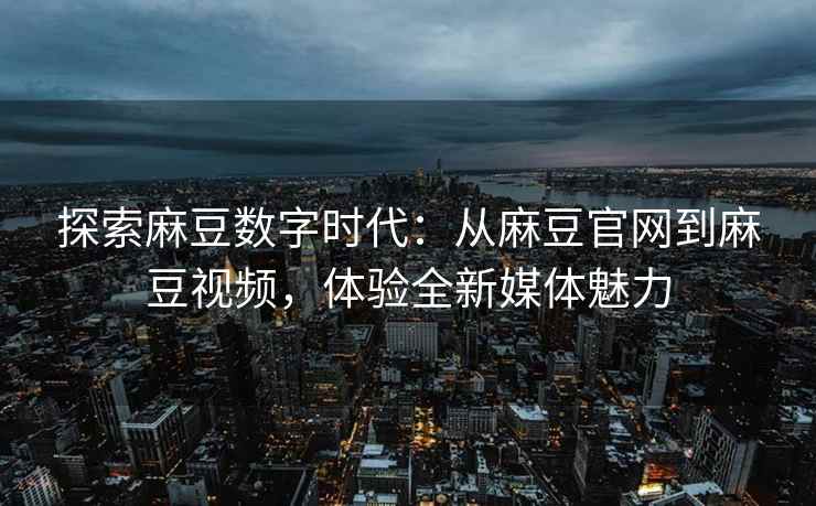 探索麻豆数字时代：从麻豆官网到麻豆视频，体验全新媒体魅力