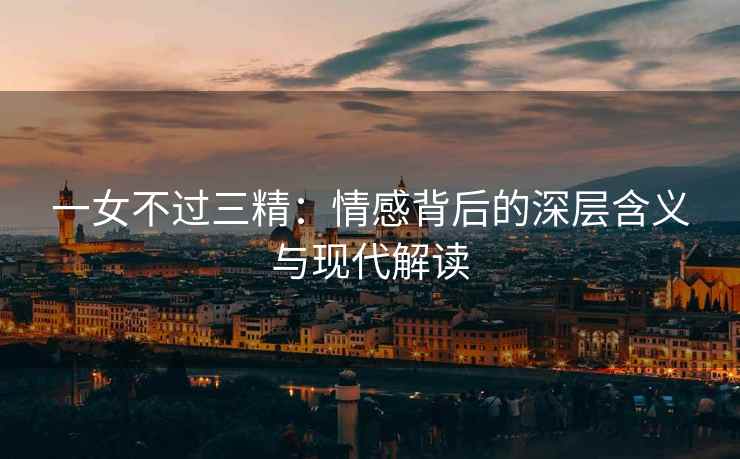 一女不过三精：情感背后的深层含义与现代解读