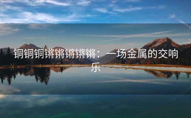 铜铜铜锵锵锵锵锵：一场金属的交响乐