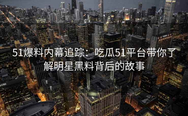 51爆料内幕追踪：吃瓜51平台带你了解明星黑料背后的故事