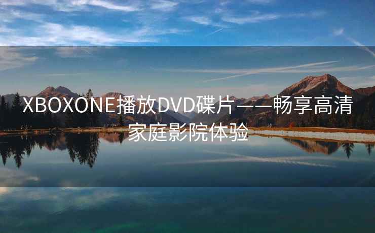 XBOXONE播放DVD碟片——畅享高清家庭影院体验