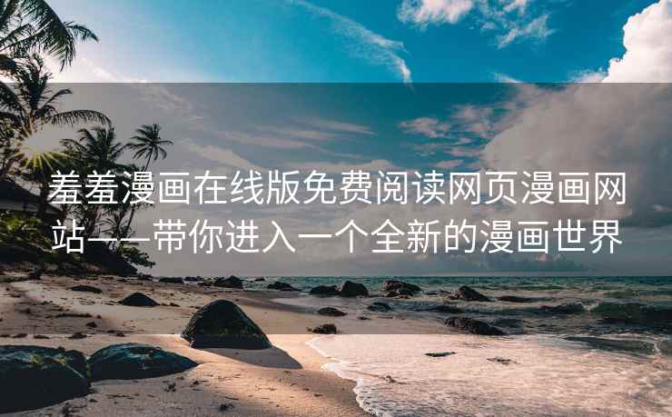 羞羞漫画在线版免费阅读网页漫画网站——带你进入一个全新的漫画世界
