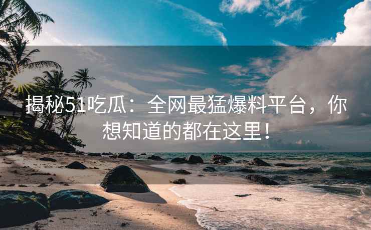 揭秘51吃瓜：全网最猛爆料平台，你想知道的都在这里！