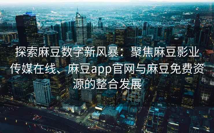 探索麻豆数字新风暴：聚焦麻豆影业传媒在线、麻豆app官网与麻豆免费资源的整合发展