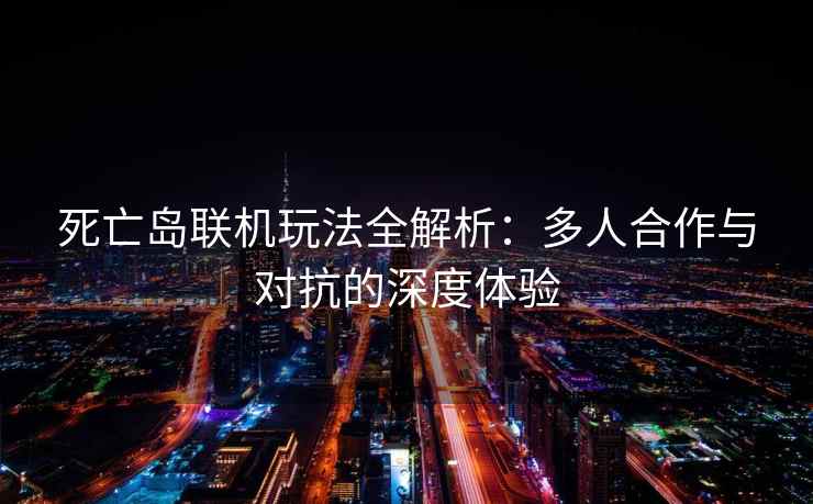 死亡岛联机玩法全解析：多人合作与对抗的深度体验