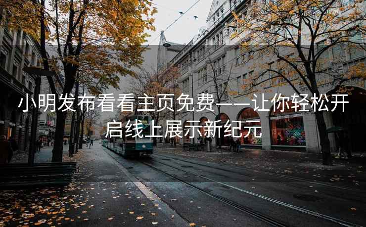 小明发布看看主页免费——让你轻松开启线上展示新纪元
