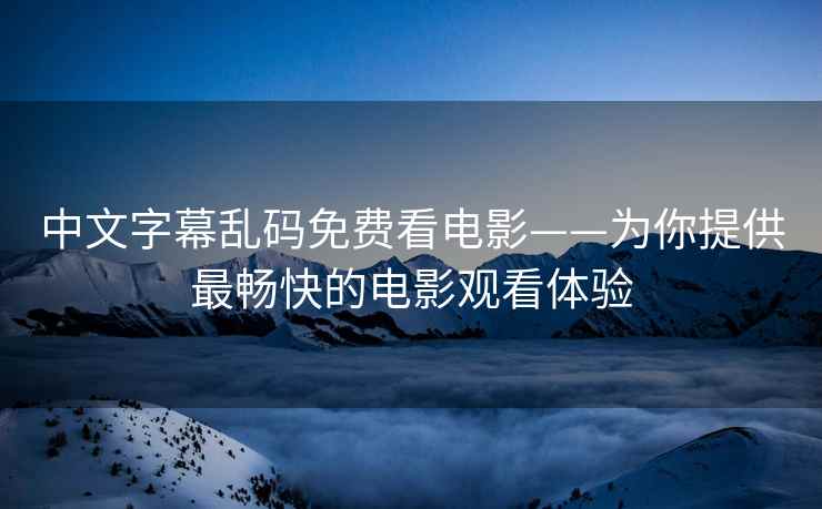 中文字幕乱码免费看电影——为你提供最畅快的电影观看体验