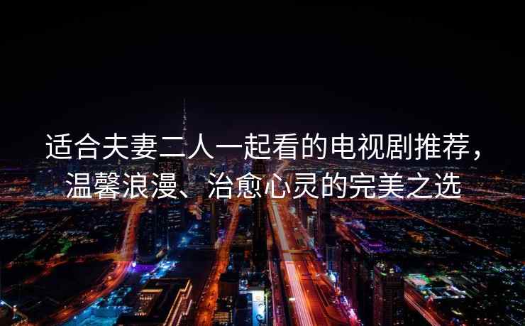 适合夫妻二人一起看的电视剧推荐，温馨浪漫、治愈心灵的完美之选