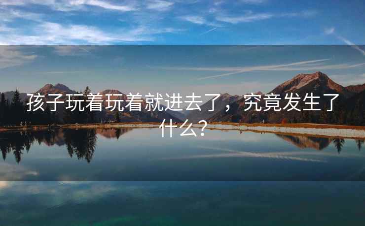 孩子玩着玩着就进去了，究竟发生了什么？