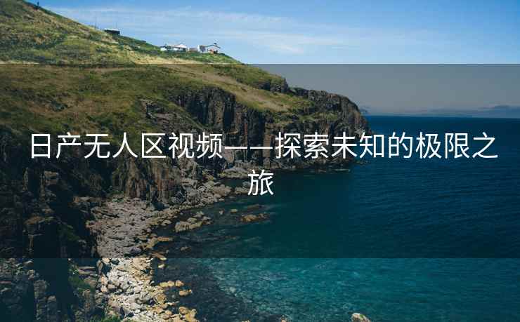 日产无人区视频——探索未知的极限之旅