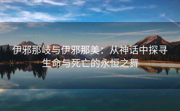 伊邪那岐与伊邪那美：从神话中探寻生命与死亡的永恒之舞
