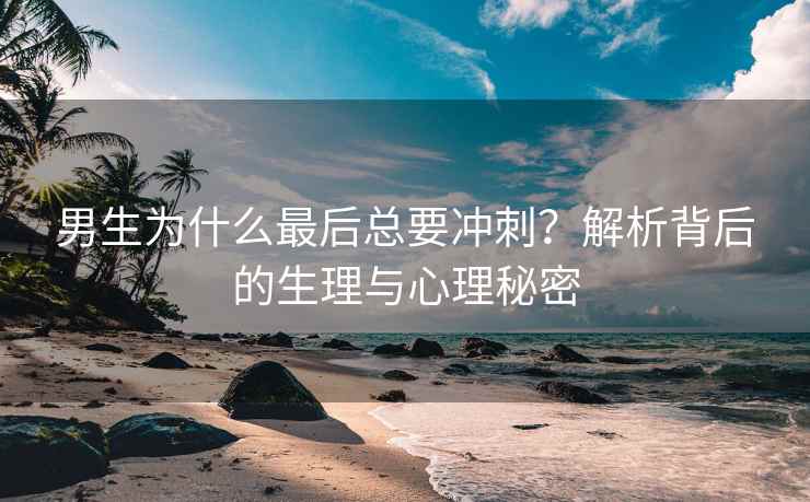男生为什么最后总要冲刺？解析背后的生理与心理秘密