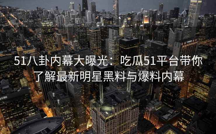 51八卦内幕大曝光：吃瓜51平台带你了解最新明星黑料与爆料内幕